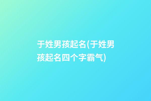 于姓男孩起名(于姓男孩起名四个字霸气)