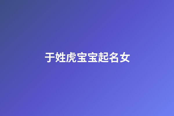 于姓虎宝宝起名女(于姓虎宝宝起名女生)-第1张-女孩起名-玄机派