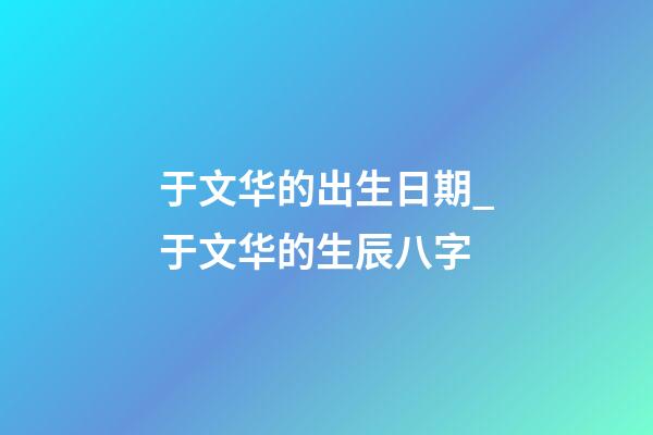 于文华的出生日期_于文华的生辰八字