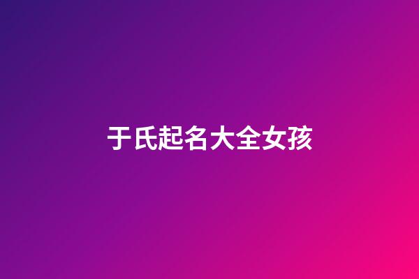 于氏起名大全女孩(于氏起名大全女孩名字两个字)-第1张-女孩起名-玄机派