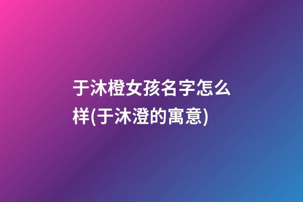 于沐橙女孩名字怎么样(于沐澄的寓意)