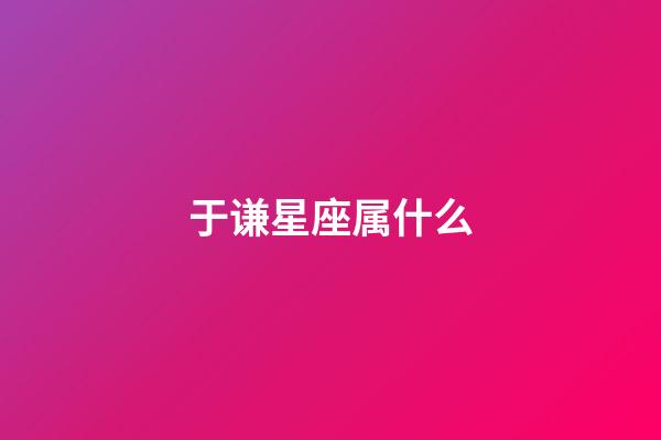 于谦星座属什么-第1张-星座运势-玄机派