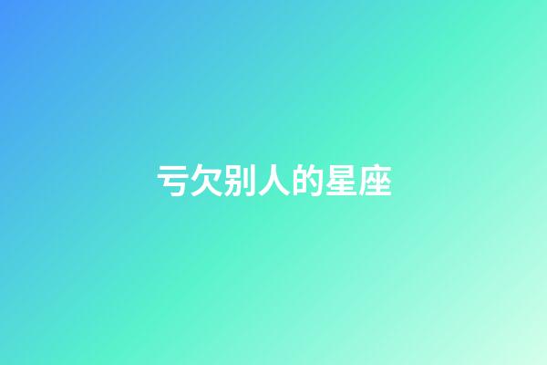 亏欠别人的星座-第1张-星座运势-玄机派