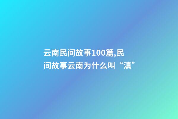 云南民间故事100篇,民间故事云南为什么叫“滇”-第1张-观点-玄机派