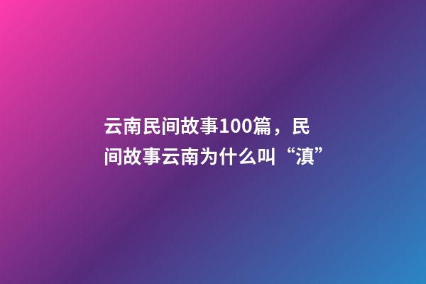 云南民间故事100篇，民间故事云南为什么叫“滇”-第1张-观点-玄机派