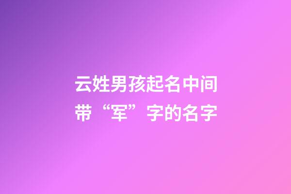 云姓男孩起名中间带“军”字的名字
