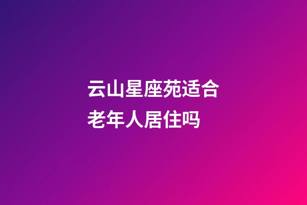 云山星座苑适合老年人居住吗