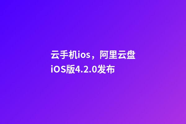 云手机ios，阿里云盘iOS版4.2.0发布-第1张-观点-玄机派