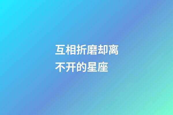 互相折磨却离不开的星座-第1张-星座运势-玄机派