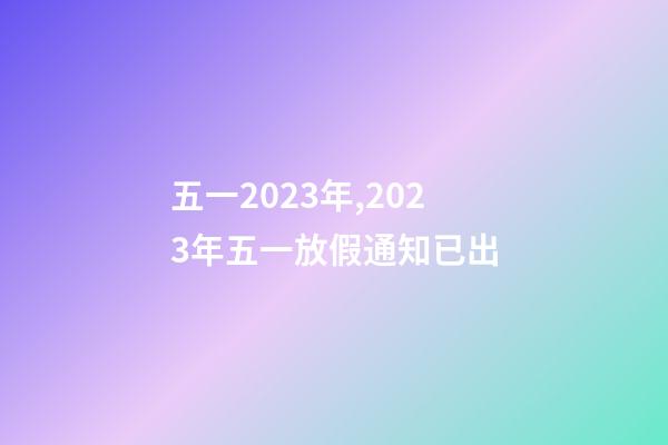 五一2023年,2023年五一放假通知已出-第1张-观点-玄机派