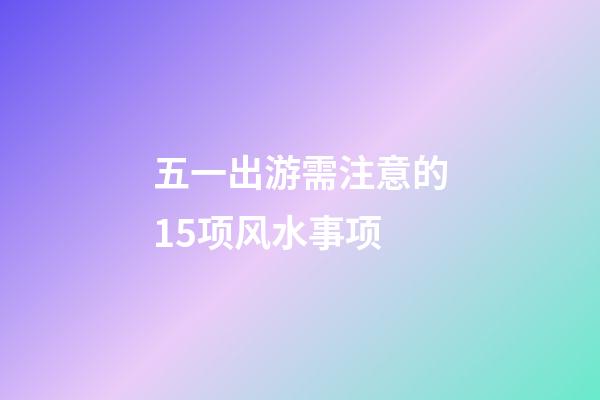 五一出游需注意的15项风水事项