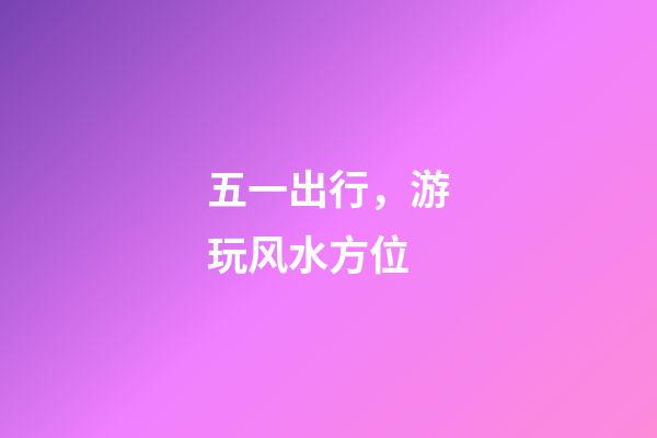 五一出行，游玩风水方位