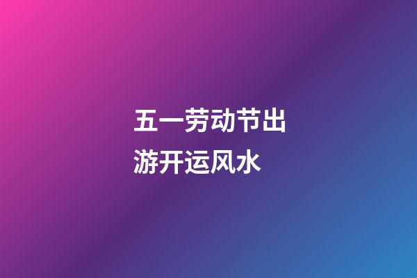 五一劳动节出游开运风水