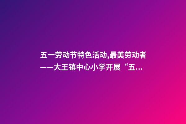 五一劳动节特色活动,最美劳动者——大王镇中心小学开展“五一劳动节”系列活动-第1张-观点-玄机派