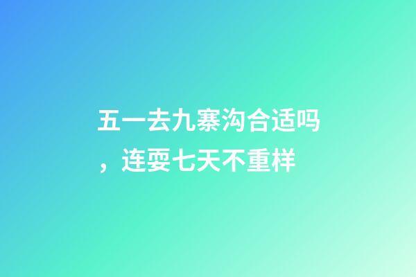 五一去九寨沟合适吗，连耍七天不重样-第1张-观点-玄机派