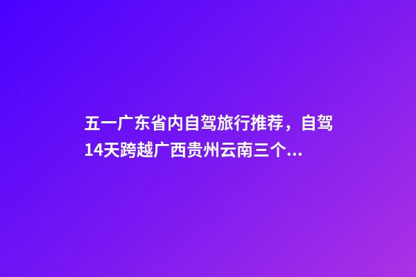 五一广东省内自驾旅行推荐，自驾14天跨越广西贵州云南三个省-第1张-观点-玄机派