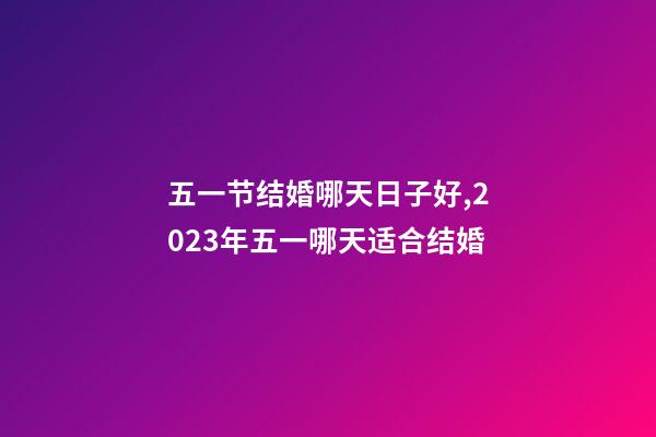 五一节结婚哪天日子好,2023年五一哪天适合结婚-第1张-观点-玄机派