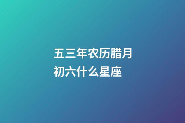 五三年农历腊月初六什么星座-第1张-星座运势-玄机派