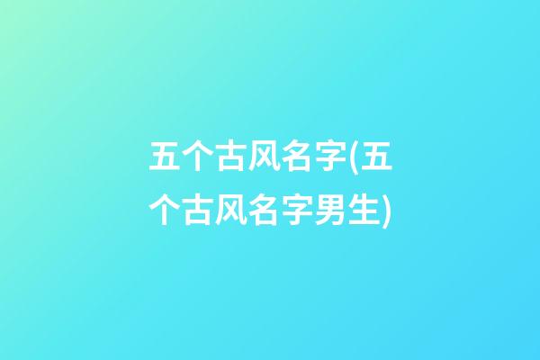 五个古风名字(五个古风名字男生)