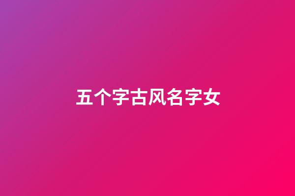 五个字古风名字女(五个字古风名字女生)-第1张-女孩起名-玄机派