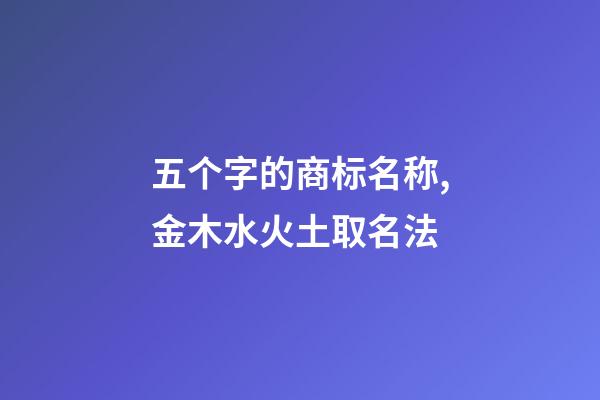 五个字的商标名称,金木水火土取名法-第1张-商标起名-玄机派