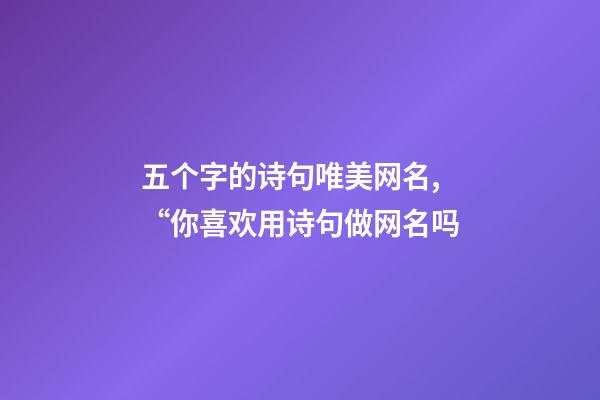 五个字的诗句唯美网名,“你喜欢用诗句做网名吗-第1张-观点-玄机派
