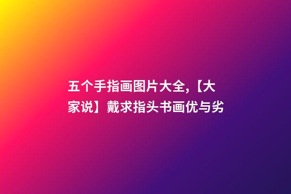 五个手指画图片大全,【大家说】戴求指头书画优与劣-第1张-观点-玄机派