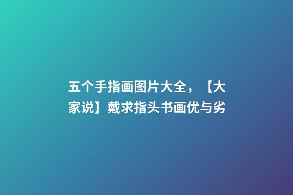 五个手指画图片大全，【大家说】戴求指头书画优与劣-第1张-观点-玄机派
