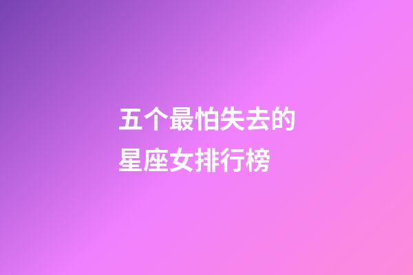 五个最怕失去的星座女排行榜-第1张-星座运势-玄机派