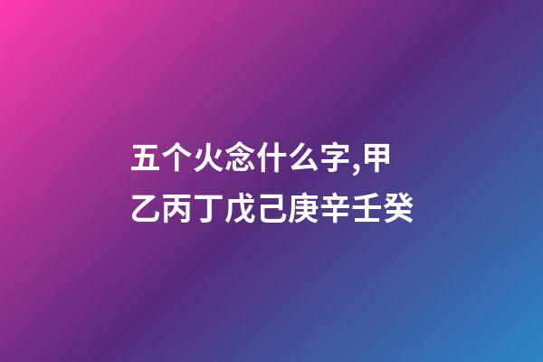 五个火念什么字,甲乙丙丁戊己庚辛壬癸-第1张-观点-玄机派