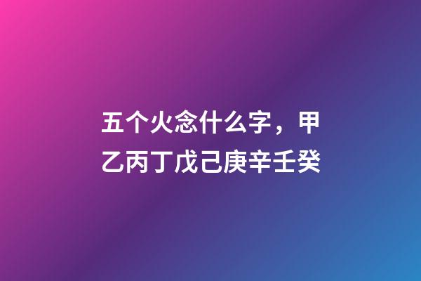 五个火念什么字，甲乙丙丁戊己庚辛壬癸-第1张-观点-玄机派