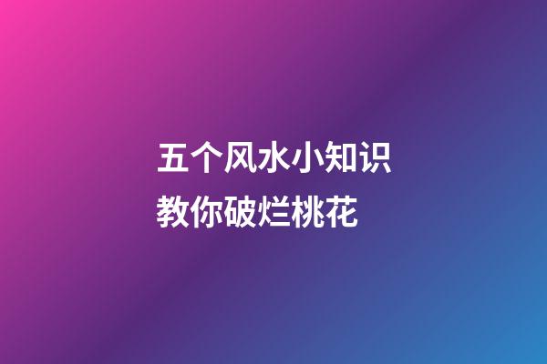 五个风水小知识教你破烂桃花