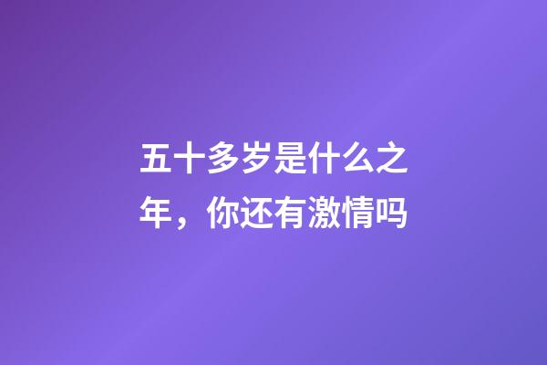 五十多岁是什么之年，你还有激情吗-第1张-观点-玄机派