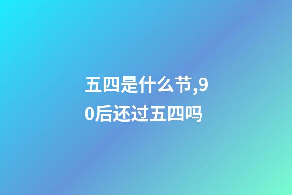 五四是什么节,90后还过五四吗-第1张-观点-玄机派