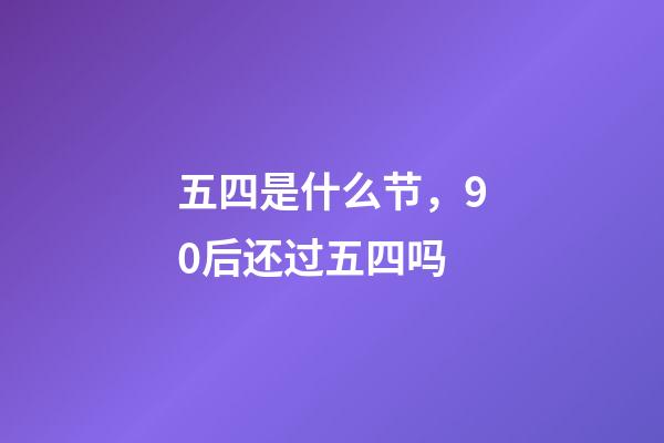 五四是什么节，90后还过五四吗-第1张-观点-玄机派