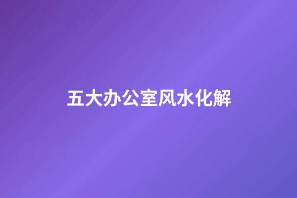 五大办公室风水化解