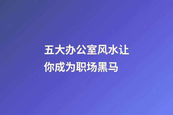 五大办公室风水让你成为职场黑马