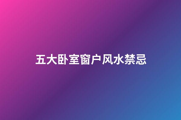 五大卧室窗户风水禁忌