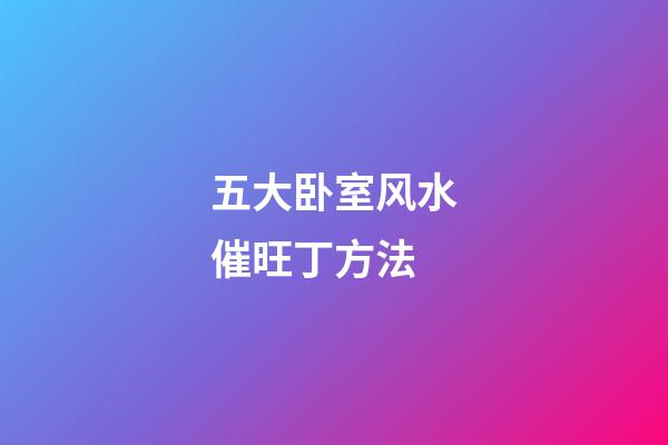五大卧室风水催旺丁方法