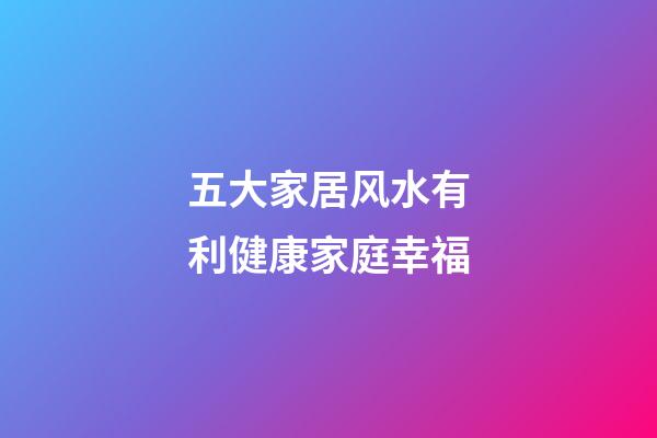 五大家居风水有利健康家庭幸福
