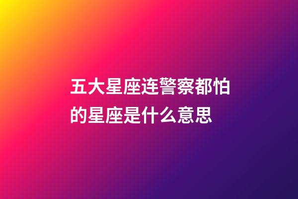 五大星座连警察都怕的星座是什么意思-第1张-星座运势-玄机派