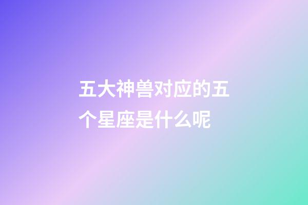 五大神兽对应的五个星座是什么呢-第1张-星座运势-玄机派