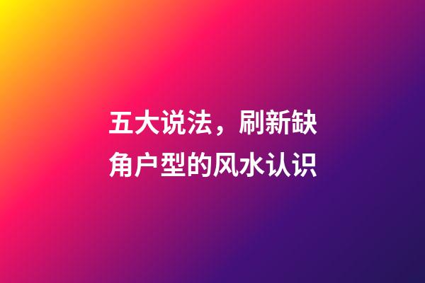 五大说法，刷新缺角户型的风水认识
