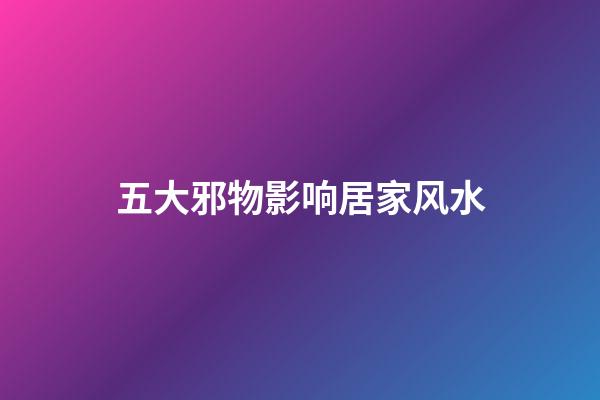 五大邪物影响居家风水