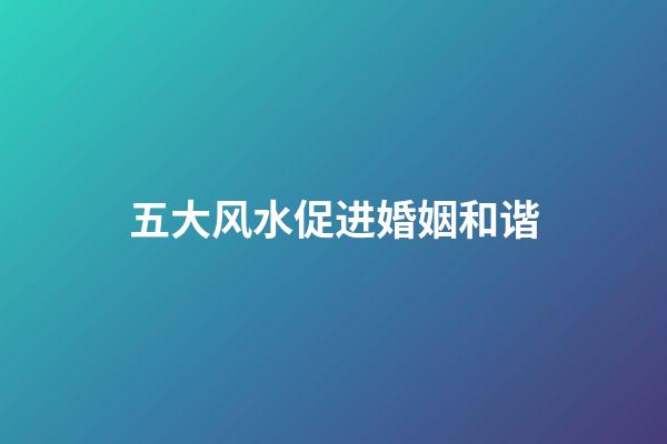 五大风水促进婚姻和谐