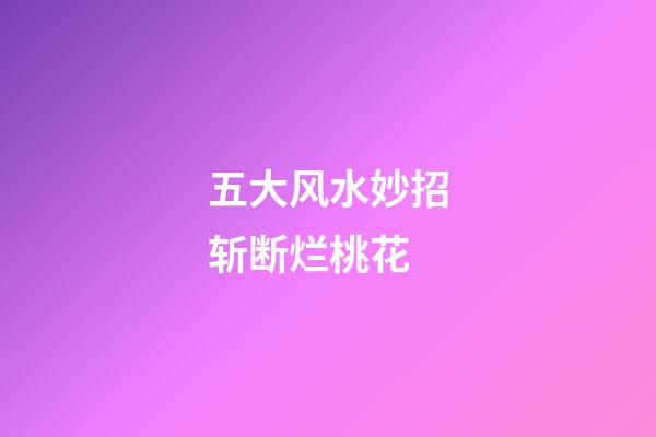 五大风水妙招斩断烂桃花