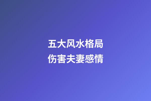 五大风水格局伤害夫妻感情