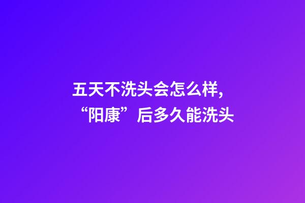 五天不洗头会怎么样,“阳康”后多久能洗头-第1张-观点-玄机派