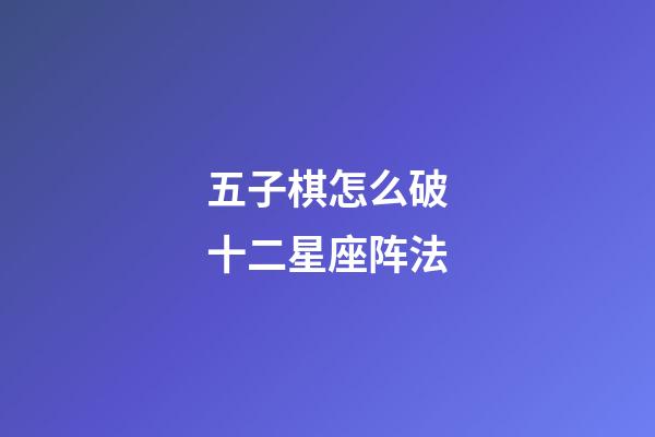 五子棋怎么破十二星座阵法-第1张-星座运势-玄机派