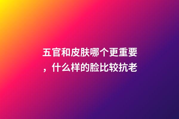 五官和皮肤哪个更重要，什么样的脸比较抗老-第1张-观点-玄机派